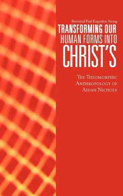 Transforming Our Human Forms Into Christ's: The Theomorphic Anthropology of Aidan Nichols by Engoulou Nsong, Reverend Paul