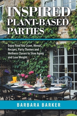 Inspired Plant-Based Parties: Enjoy Food You Crave, Menus, Recipes, Party Themes and Wellness Classes to Slow Aging and Lose Weight by Barker, Barbara