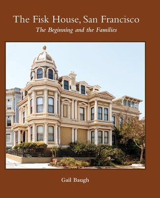 The Fisk House, San Francisco: The Beginning and the Families by Baugh, Gail