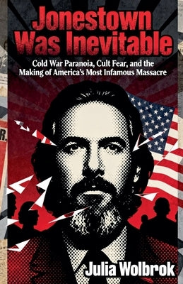 Jonestown Was Inevitable Cold War Paranoia, Cult Fear, and the Making of America's Most Infamous Massacre by Wolbrook, Julia