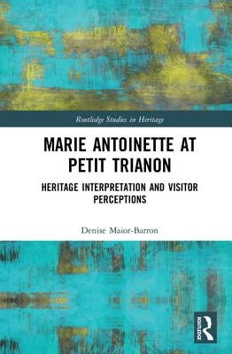 Marie Antoinette at Petit Trianon: Heritage Interpretation and Visitor Perceptions by Maior-Barron, Denise