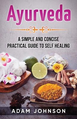 Ayurveda: A Simple and Concise Practical Guide to Self Healing by Johnson, Adam