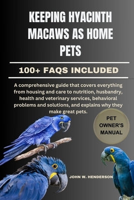 Keeping Hyacinth Macaws as Home Pets: A comprehensive guide that covers everything from housing and care to nutrition, husbandry, health and veterinar by W. Henderson, John