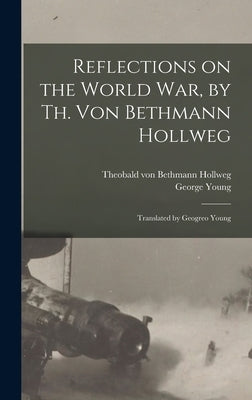Reflections on the World War, by Th. Von Bethmann Hollweg; Translated by Geogreo Young by Bethmann Hollweg, Theobald Von 1856-