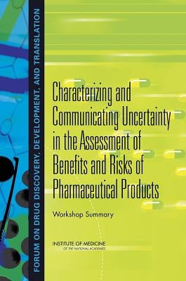 Characterizing and Communicating Uncertainty in the Assessment of Benefits and Risks of Pharmaceutical Products: Workshop Summary by Institute of Medicine