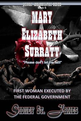 Mary Elizabeth Surratt: First Woman Executed by the Federal Government by James, Sidney St
