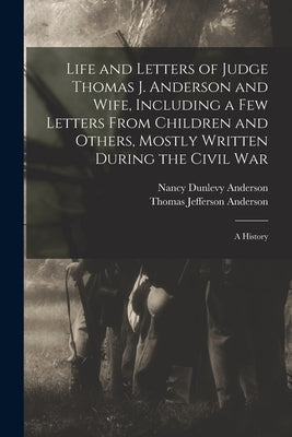 Life and Letters of Judge Thomas J. Anderson and Wife, Including a Few Letters From Children and Others, Mostly Written During the Civil War: A Histor by Anderson, Thomas Jefferson