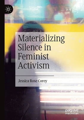 Materializing Silence in Feminist Activism by Corey, Jessica Rose
