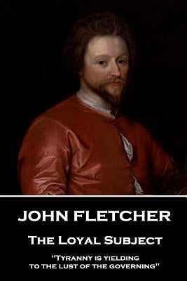 John Fletcher - The Loyal Subject: "Tyranny is yielding to the lust of the governing" by Fletcher, John