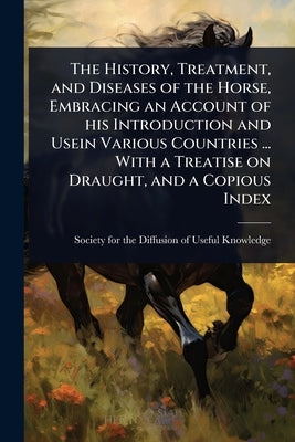 The History, Treatment, and Diseases of the Horse, Embracing an Account of his Introduction and Usein Various Countries ... With a Treatise on Draught by Society for the Diffusion of Useful K