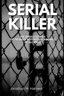 Serial Killers: The Untold Stories of The Most Notorious Criminals of Alcatraz by Hartwel, Jonathan M.