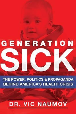 Generation SICK: The Power, Politics and Propaganda Behind America's Health Crisis by Naumov, Vic