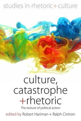 Culture, Catastrophe, and Rhetoric: The Texture of Political Action by Hariman, Robert