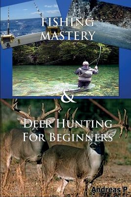 Fishing Mastery & Deer Hunting for Beginners by P, Andreas