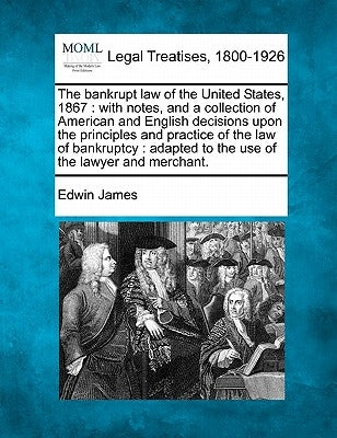 The Bankrupt Law of the United States, 1867: With Notes, and a Collection of American and English Decisions Upon the Principles and Practice of the La by James, Edwin