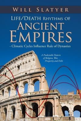 Life/Death Rhythms of Ancient Empires - Climatic Cycles Influence Rule of Dynasties: A Predictable Pattern of Religion, War, Prosperity and Debt by Slatyer, Will