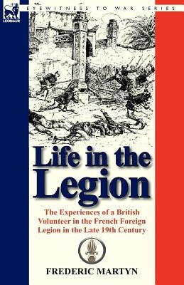 Life in the Legion: The Experiences of a British Volunteer in the French Foreign Legion in the Late 19th Century by Martyn, Frederic