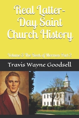 Real Latter-Day Saint Church History: Volume 3 The Book of Mormon Part 2 by Goodsell, Travis Wayne