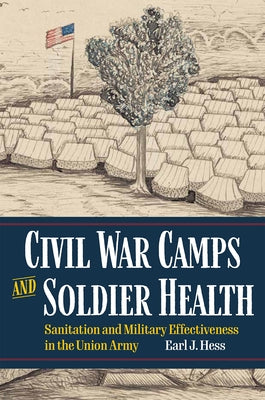 Civil War Camps and Soldier Health: Sanitation and Military Effectiveness in the Union Army by Hess