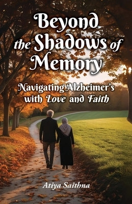 Beyond the Shadows of Memory: Navigating Alzheimer's, with Love and Faith by Saithna, Atiya