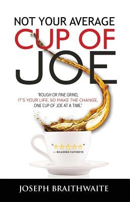 Not Your Average Cup of Joe: Rough or fine grind, it's your life, so make the change, one cup of joe at a time. by Braithwaite, Joseph