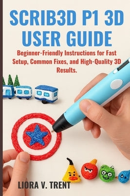 Scrib3d P1 3D User Guide: Beginner-Friendly Instructions for Fast Setup, Common Fixes, and High-Quality 3D Results. by Trent, Liora V.