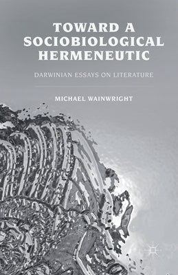 Toward a Sociobiological Hermeneutic: Darwinian Essays on Literature by Wainwright, M.