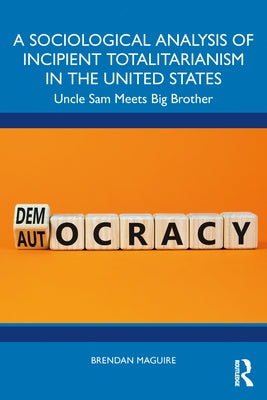 A Sociological Analysis of Incipient Totalitarianism in the United States: Uncle Sam Meets Big Brother by Maguire, Brendan