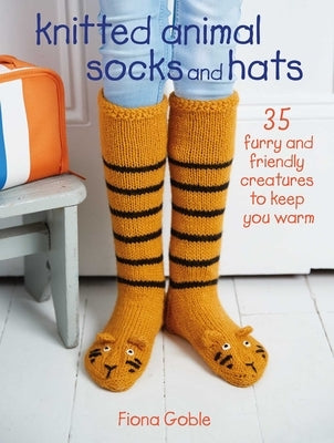 Knitted Animal Socks and Hats: 35 Furry and Friendly Creatures to Keep You Warm by Goble, Fiona