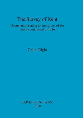 The Survey of Kent: Documents relating to the survey of the county conducted in 1086 by Flight, Colin