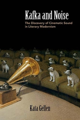 Kafka and Noise: The Discovery of Cinematic Sound in Literary Modernism by Gellen, Kata