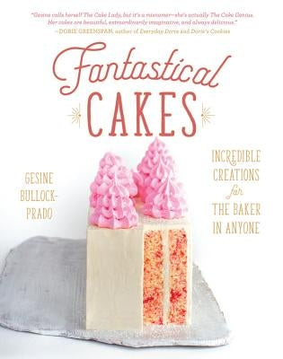 Fantastical Cakes: Incredible Creations for the Baker in Anyone by Bullock-Prado, Gesine
