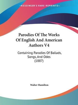 Parodies Of The Works Of English And American Authors V4: Containing Parodies Of Ballads, Songs, And Odes (1887) by Hamilton, Walter