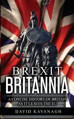 Brexit Britannia: A concise history of Britain as it leaves the EU by Kavanagh, David