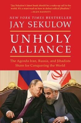 Unholy Alliance: The Agenda Iran, Russia, and Jihadists Share for Conquering the World by Sekulow, Jay