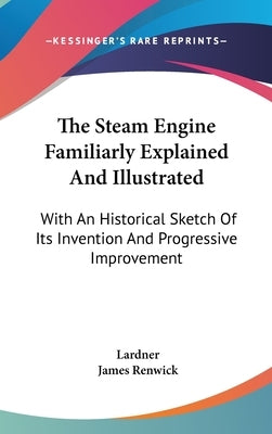 The Steam Engine Familiarly Explained And Illustrated: With An Historical Sketch Of Its Invention And Progressive Improvement by Lardner, Dionysius