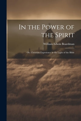 In the Power of the Spirit: Or, Christian Experience in the Light of the Bible by Boardman, William Edwin