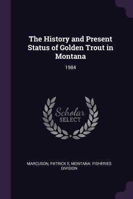 The History and Present Status of Golden Trout in Montana: 1984 by Marcuson, Patrick E.