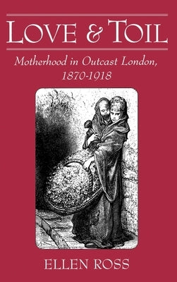 Love and Toil: Motherhood in Outcast London 1870-1918 by Ross, Ellen