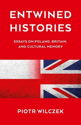 Entwined Histories: Essays on Poland, Britain, and Cultural Memory by Wilczek, Piotr