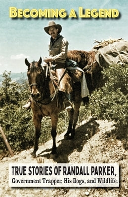 Becoming A Legend, True Stories of Randall Parker, Government Trapper, His Dogs, and Wildlife by Parker, Randall