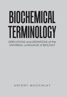 Biochemical Terminology: Derivations and Definitions of the Universal Language of Biology by Mackinlay, Antony
