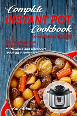 Complete Instant Pot Cookbook for Beginners #2020: 50+ Amazingly Easy Instant Pot Recipes for Newbies and Advanced Users on a Budget by Adams, Katy