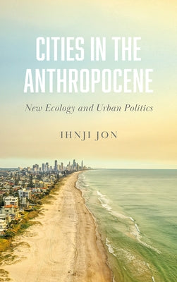 Cities in the Anthropocene: New Ecology and Urban Politics by Jon, Ihnji