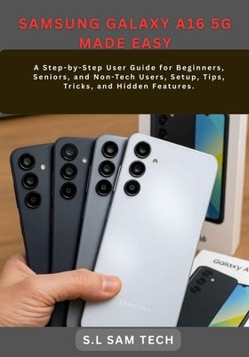 Samsung Galaxy A16 5g Made Easy: A Step-by-Step User Guide for Beginners, Seniors, and Non-Tech Users, Setup, Tips, Tricks, and Hidden Features. by Tech, S. L. Sam
