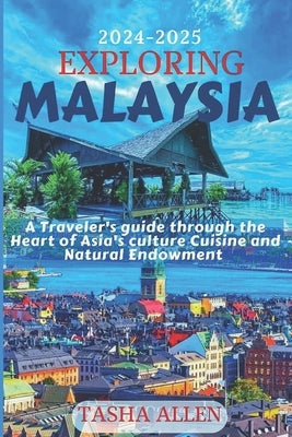 Exploring Malaysia 2024-2025: A Traveler's guide through the Heart of Asia's Culture, Cuisine and Natural Endowment. by Allen, Tasha