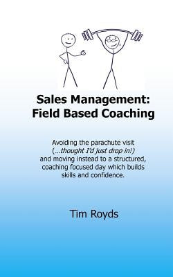 Sales Management: Field Based Coaching: Avoiding the parachute visit ("...thought I'd just drop in!") and moving instead to a structured by Royds, Tim