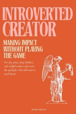 The Introverted Creator: Making Impact Without Playing the Game: For shy artists, deep thinkers, and soulful makers who resist the spotlight-but still by Orson, John