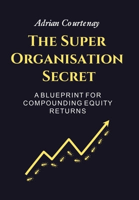 The Super Organisation Secret: A Blueprint For Compounding Equity Returns by Courtenay, Adrian