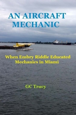 An Aircraft Mechanic: When Embry Riddle Educated Mechanics in Miami by Tracy, G. C.